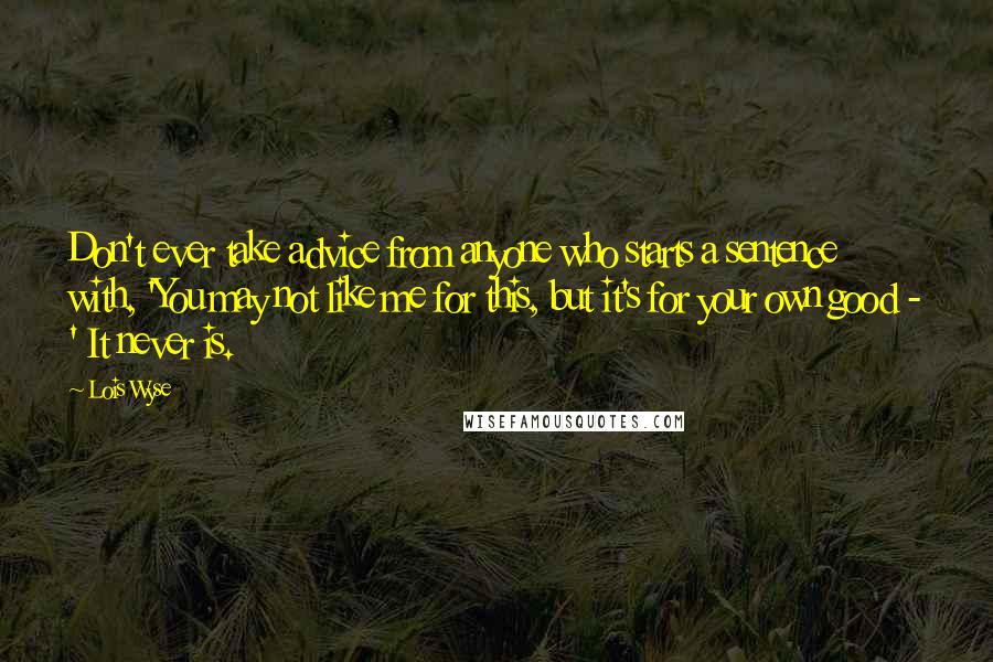 Lois Wyse Quotes: Don't ever take advice from anyone who starts a sentence with, 'You may not like me for this, but it's for your own good - ' It never is.