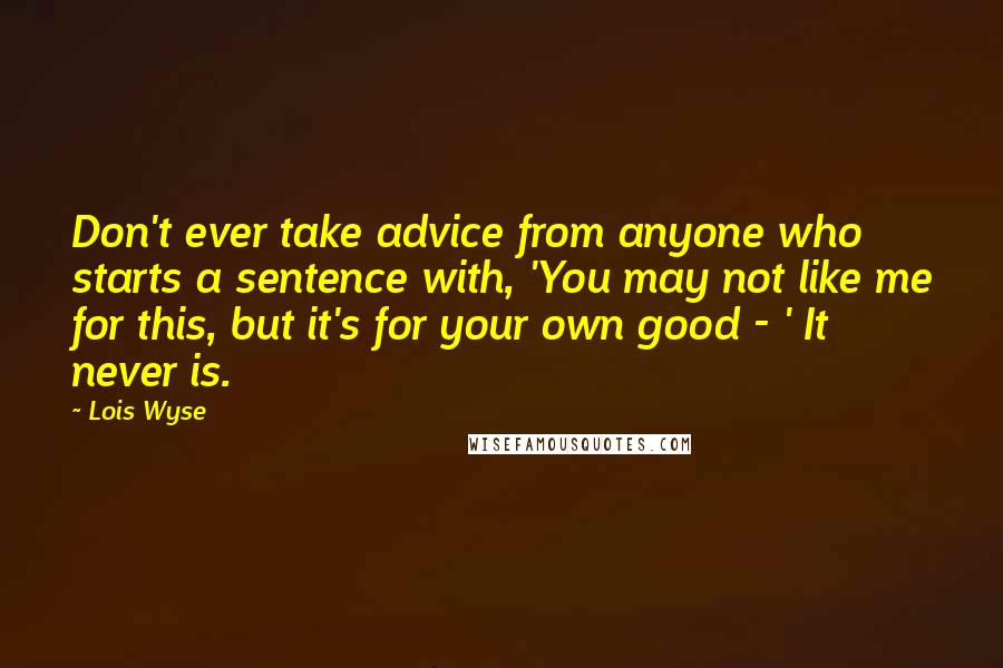 Lois Wyse Quotes: Don't ever take advice from anyone who starts a sentence with, 'You may not like me for this, but it's for your own good - ' It never is.