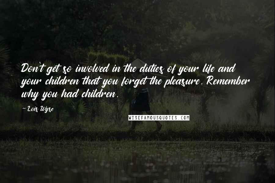 Lois Wyse Quotes: Don't get so involved in the duties of your life and your children that you forget the pleasure. Remember why you had children.
