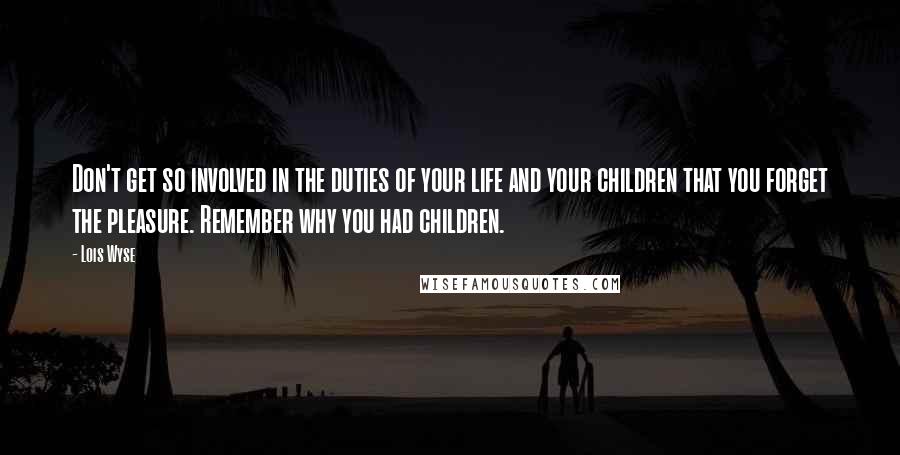 Lois Wyse Quotes: Don't get so involved in the duties of your life and your children that you forget the pleasure. Remember why you had children.