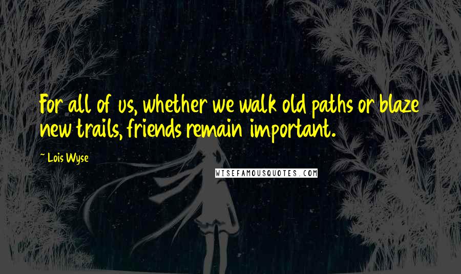 Lois Wyse Quotes: For all of us, whether we walk old paths or blaze new trails, friends remain important.
