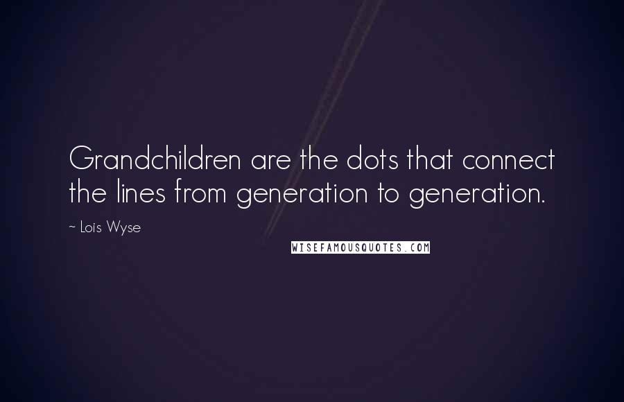Lois Wyse Quotes: Grandchildren are the dots that connect the lines from generation to generation.