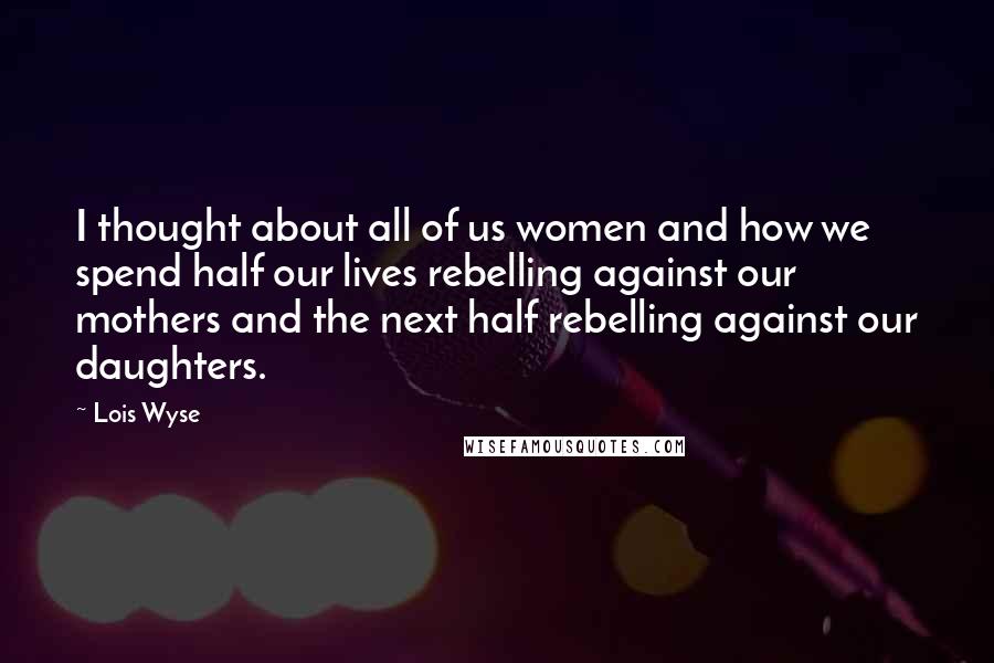 Lois Wyse Quotes: I thought about all of us women and how we spend half our lives rebelling against our mothers and the next half rebelling against our daughters.