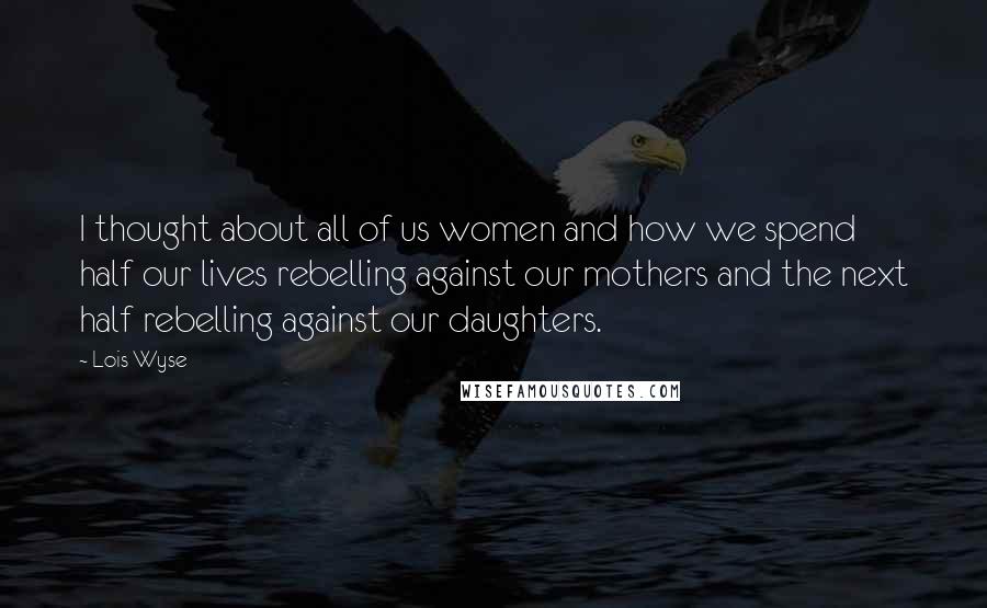 Lois Wyse Quotes: I thought about all of us women and how we spend half our lives rebelling against our mothers and the next half rebelling against our daughters.