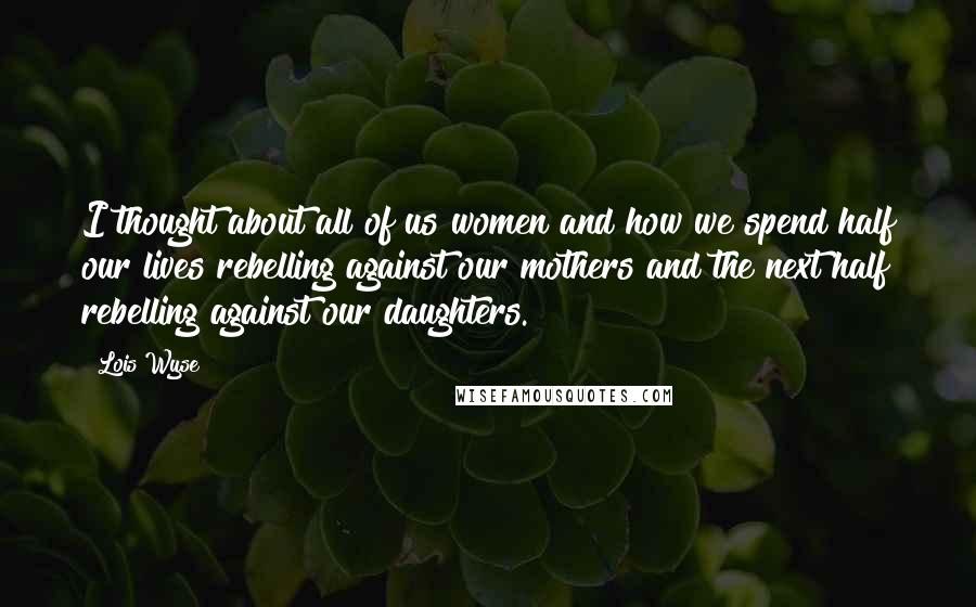 Lois Wyse Quotes: I thought about all of us women and how we spend half our lives rebelling against our mothers and the next half rebelling against our daughters.