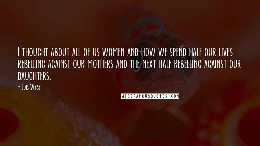 Lois Wyse Quotes: I thought about all of us women and how we spend half our lives rebelling against our mothers and the next half rebelling against our daughters.