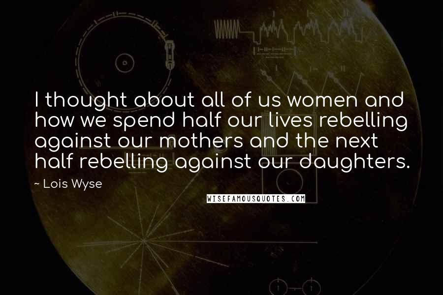 Lois Wyse Quotes: I thought about all of us women and how we spend half our lives rebelling against our mothers and the next half rebelling against our daughters.