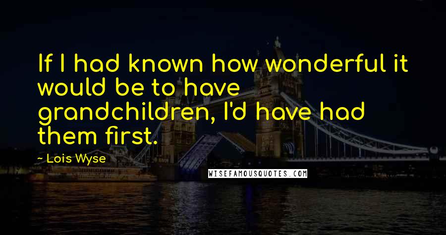 Lois Wyse Quotes: If I had known how wonderful it would be to have grandchildren, I'd have had them first.