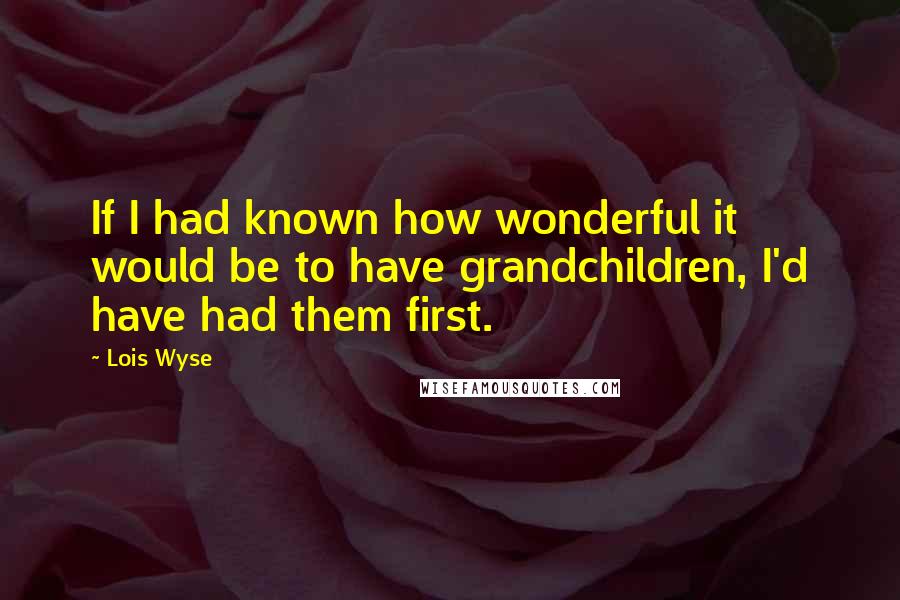 Lois Wyse Quotes: If I had known how wonderful it would be to have grandchildren, I'd have had them first.