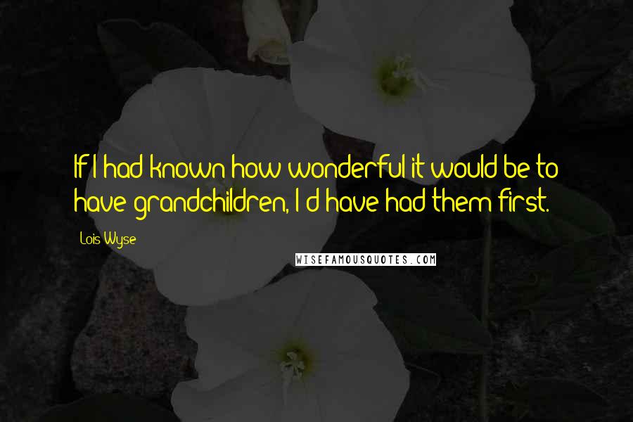 Lois Wyse Quotes: If I had known how wonderful it would be to have grandchildren, I'd have had them first.