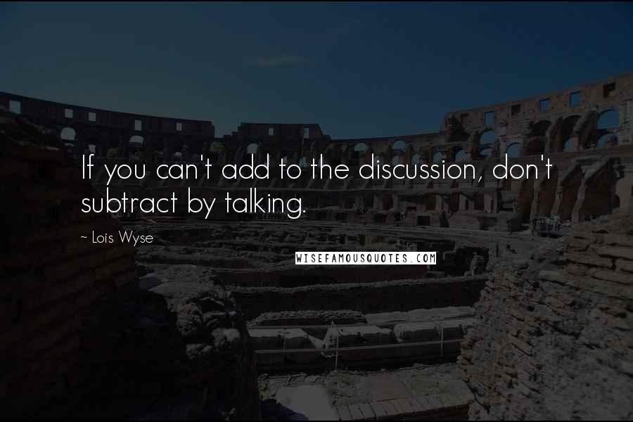 Lois Wyse Quotes: If you can't add to the discussion, don't subtract by talking.