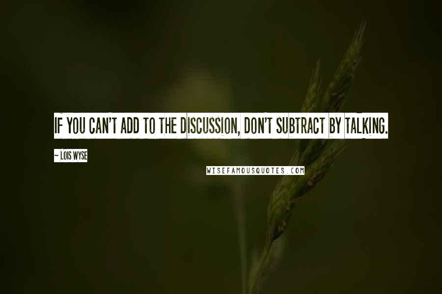 Lois Wyse Quotes: If you can't add to the discussion, don't subtract by talking.