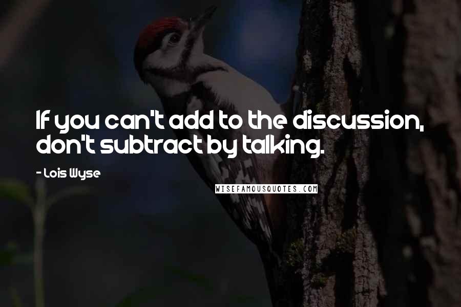 Lois Wyse Quotes: If you can't add to the discussion, don't subtract by talking.