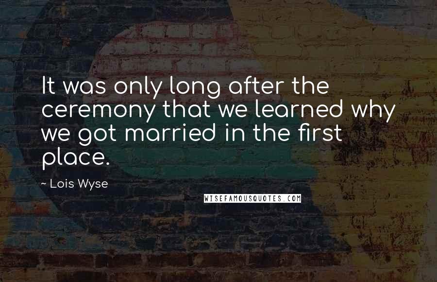 Lois Wyse Quotes: It was only long after the ceremony that we learned why we got married in the first place.