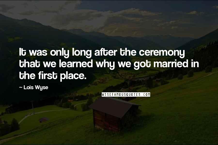 Lois Wyse Quotes: It was only long after the ceremony that we learned why we got married in the first place.