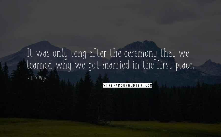 Lois Wyse Quotes: It was only long after the ceremony that we learned why we got married in the first place.