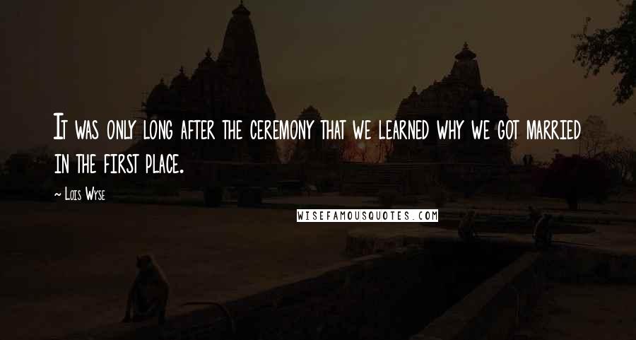 Lois Wyse Quotes: It was only long after the ceremony that we learned why we got married in the first place.