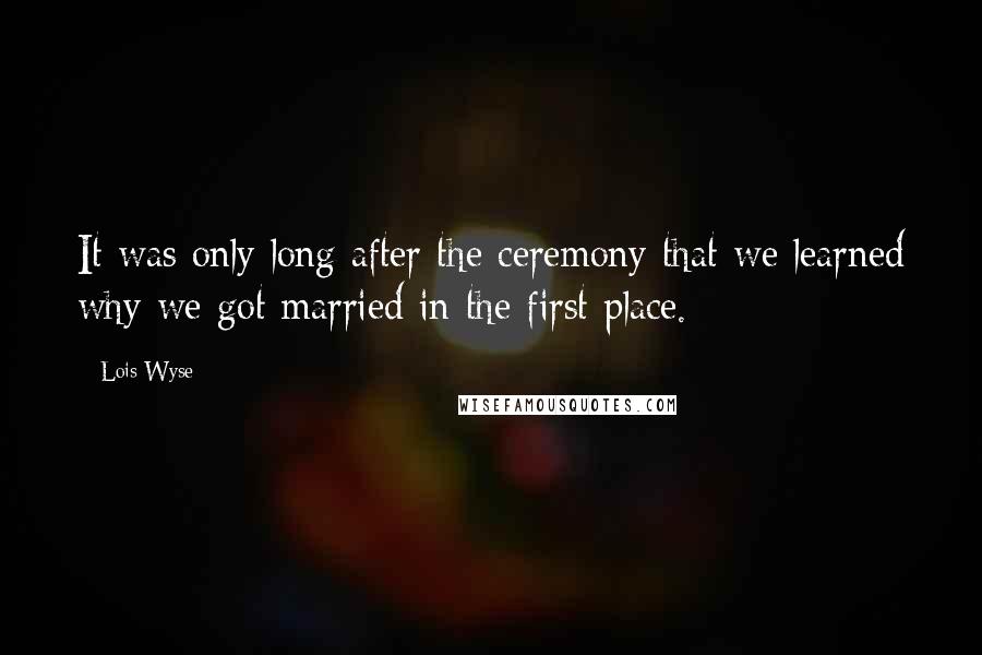 Lois Wyse Quotes: It was only long after the ceremony that we learned why we got married in the first place.