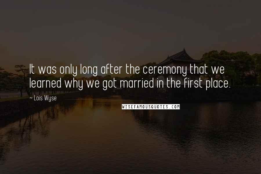 Lois Wyse Quotes: It was only long after the ceremony that we learned why we got married in the first place.