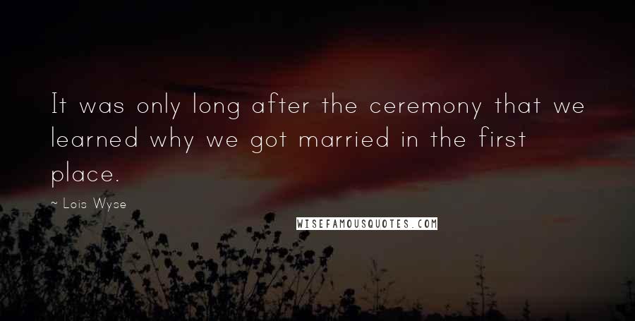 Lois Wyse Quotes: It was only long after the ceremony that we learned why we got married in the first place.