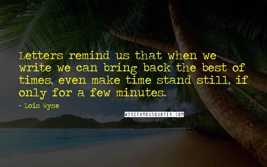 Lois Wyse Quotes: Letters remind us that when we write we can bring back the best of times, even make time stand still, if only for a few minutes.