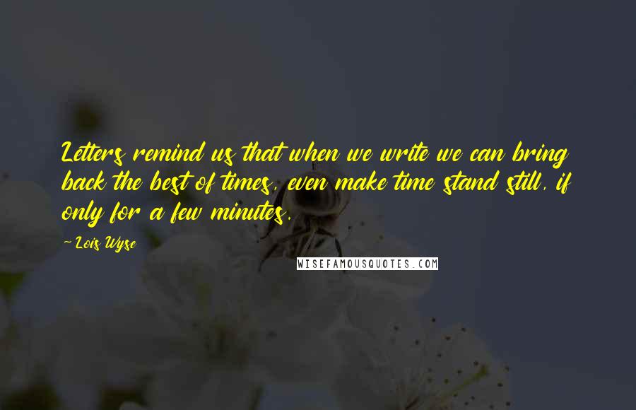 Lois Wyse Quotes: Letters remind us that when we write we can bring back the best of times, even make time stand still, if only for a few minutes.