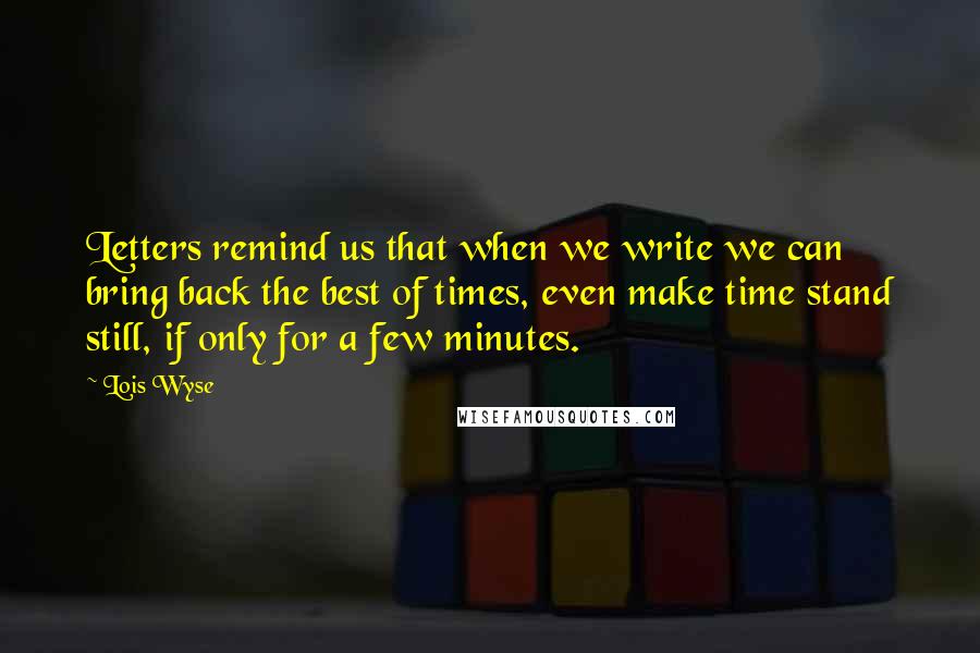 Lois Wyse Quotes: Letters remind us that when we write we can bring back the best of times, even make time stand still, if only for a few minutes.