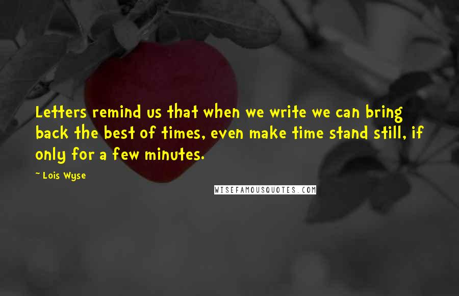 Lois Wyse Quotes: Letters remind us that when we write we can bring back the best of times, even make time stand still, if only for a few minutes.