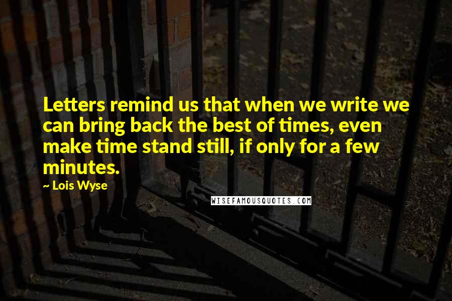 Lois Wyse Quotes: Letters remind us that when we write we can bring back the best of times, even make time stand still, if only for a few minutes.