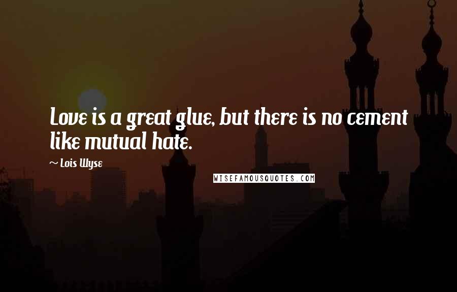 Lois Wyse Quotes: Love is a great glue, but there is no cement like mutual hate.