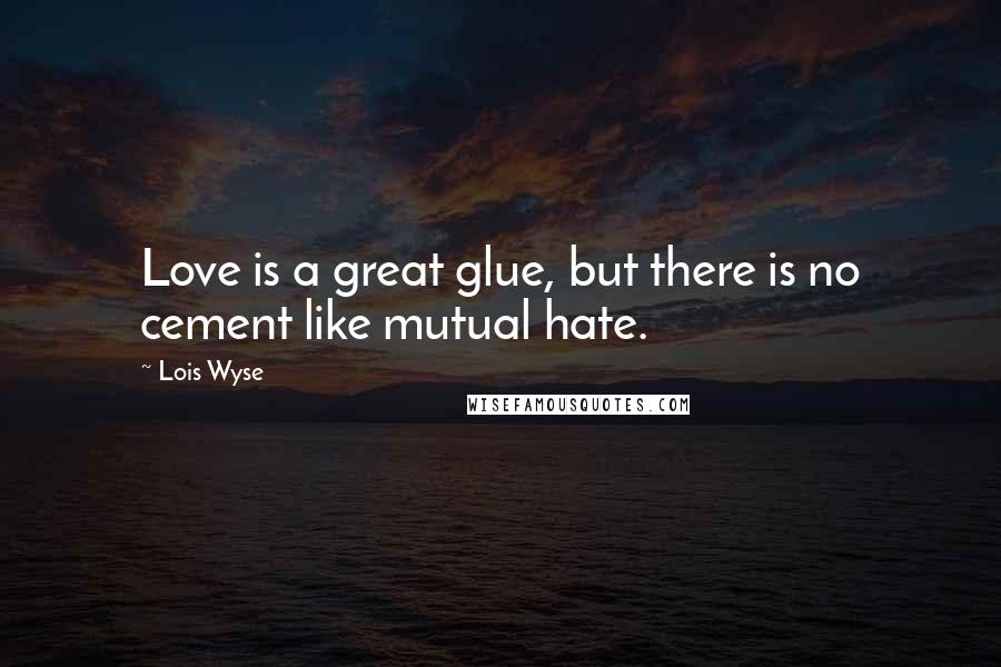 Lois Wyse Quotes: Love is a great glue, but there is no cement like mutual hate.