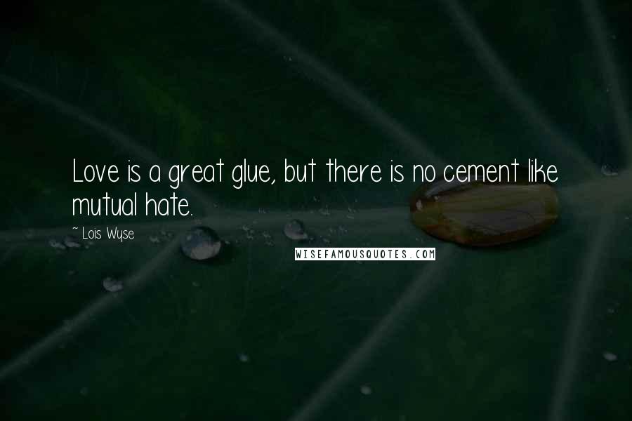 Lois Wyse Quotes: Love is a great glue, but there is no cement like mutual hate.