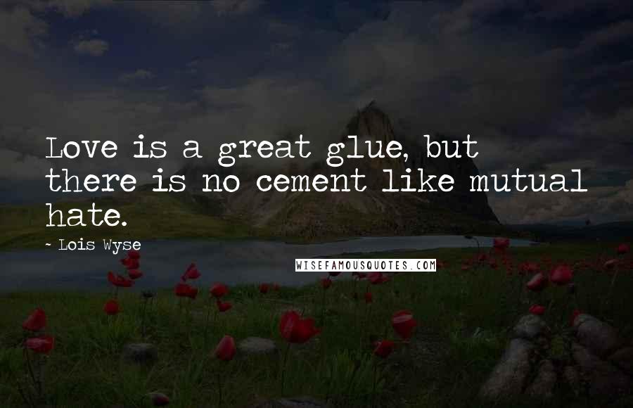 Lois Wyse Quotes: Love is a great glue, but there is no cement like mutual hate.