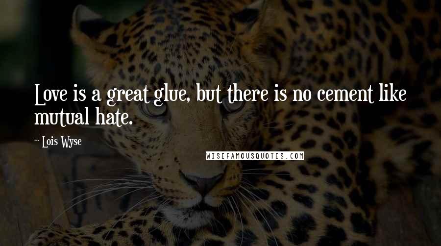 Lois Wyse Quotes: Love is a great glue, but there is no cement like mutual hate.