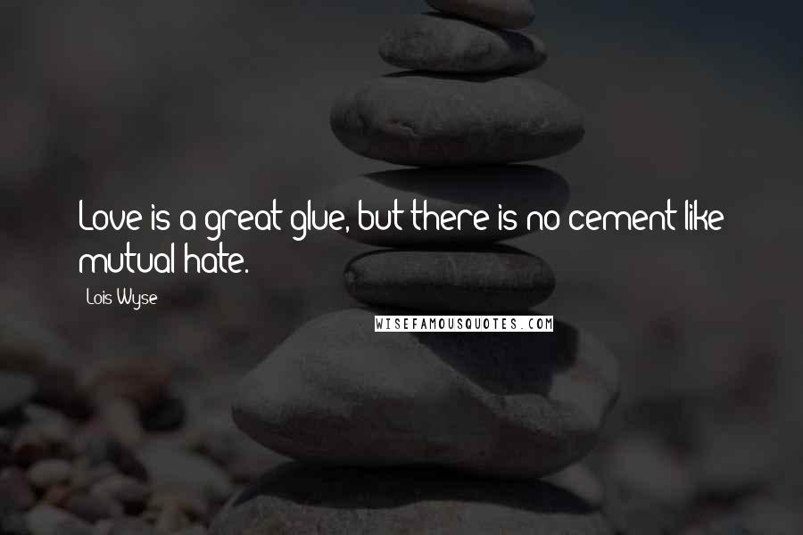 Lois Wyse Quotes: Love is a great glue, but there is no cement like mutual hate.