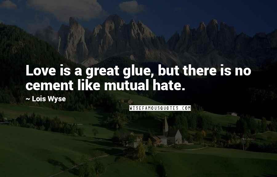 Lois Wyse Quotes: Love is a great glue, but there is no cement like mutual hate.