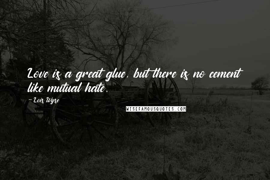 Lois Wyse Quotes: Love is a great glue, but there is no cement like mutual hate.