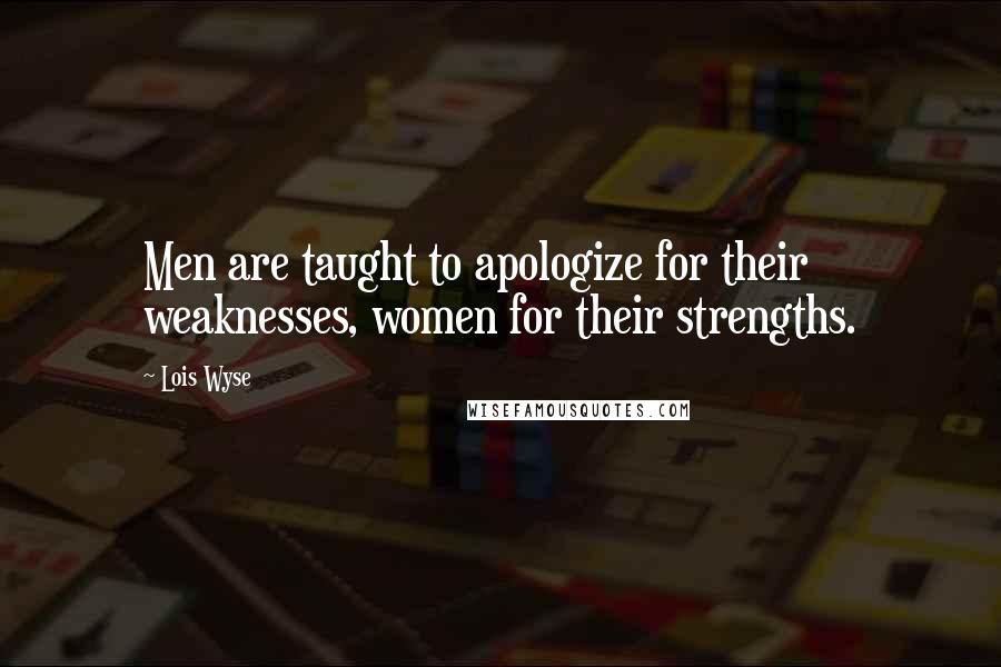 Lois Wyse Quotes: Men are taught to apologize for their weaknesses, women for their strengths.