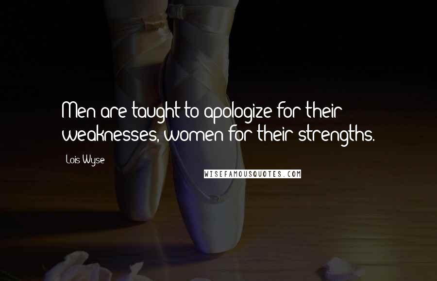 Lois Wyse Quotes: Men are taught to apologize for their weaknesses, women for their strengths.