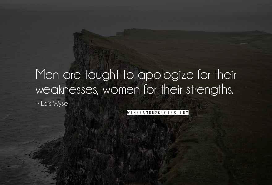 Lois Wyse Quotes: Men are taught to apologize for their weaknesses, women for their strengths.