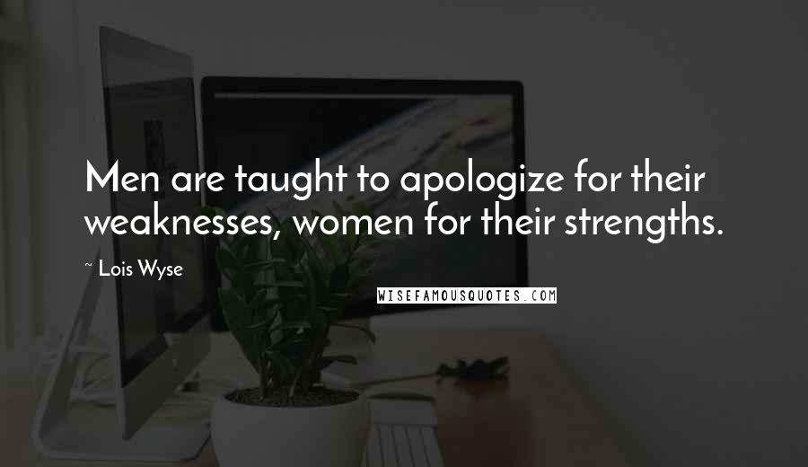 Lois Wyse Quotes: Men are taught to apologize for their weaknesses, women for their strengths.