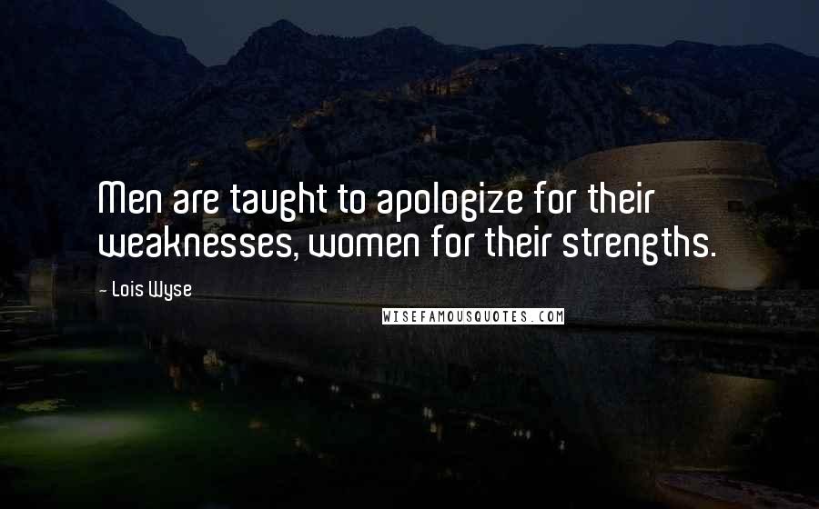 Lois Wyse Quotes: Men are taught to apologize for their weaknesses, women for their strengths.