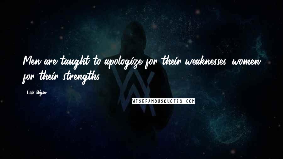 Lois Wyse Quotes: Men are taught to apologize for their weaknesses, women for their strengths.