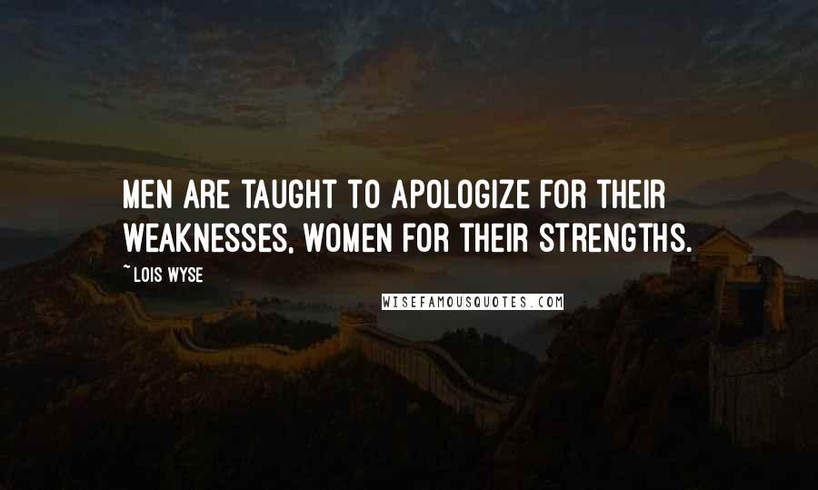 Lois Wyse Quotes: Men are taught to apologize for their weaknesses, women for their strengths.