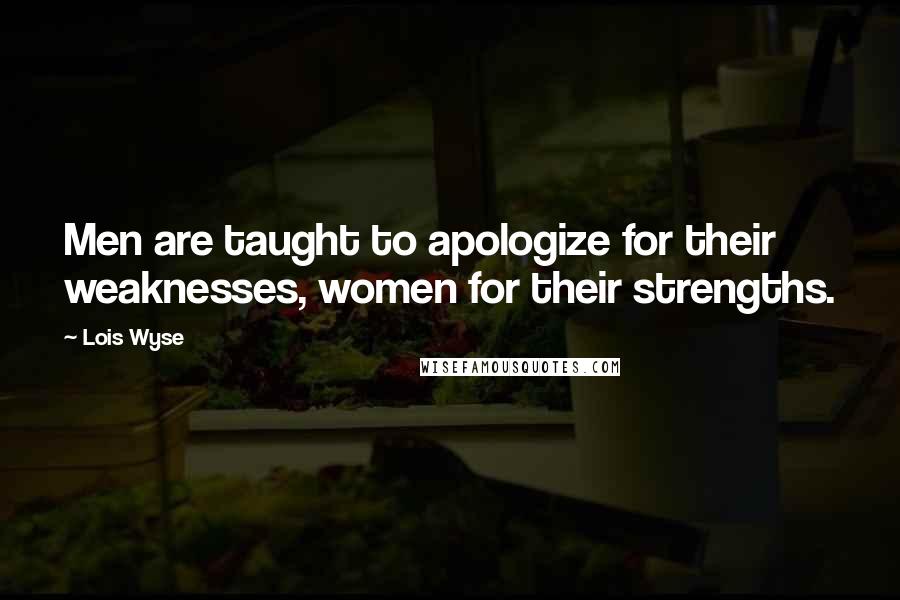 Lois Wyse Quotes: Men are taught to apologize for their weaknesses, women for their strengths.
