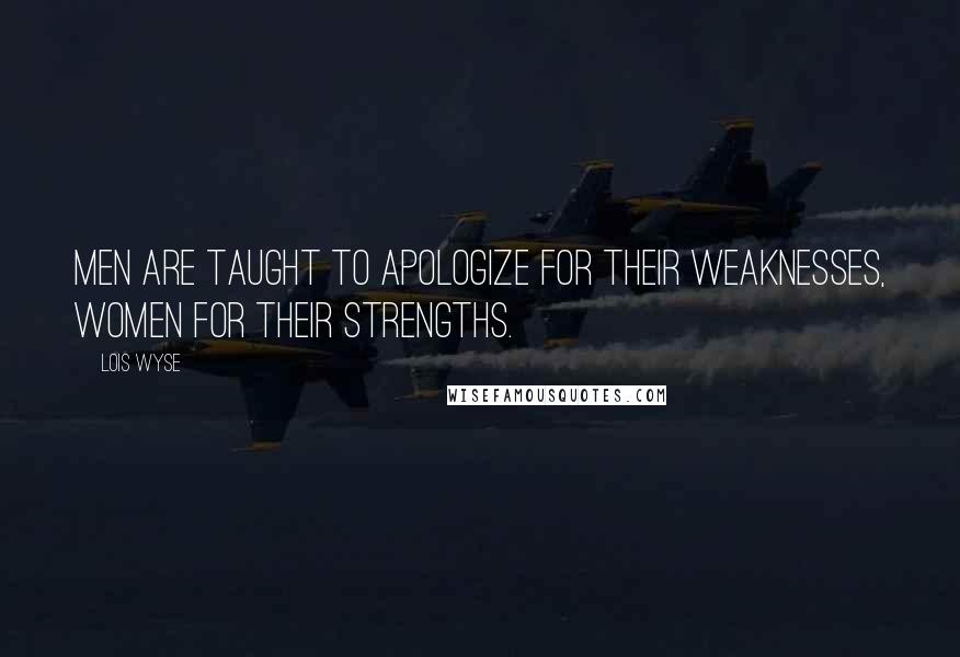 Lois Wyse Quotes: Men are taught to apologize for their weaknesses, women for their strengths.