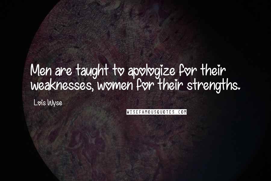 Lois Wyse Quotes: Men are taught to apologize for their weaknesses, women for their strengths.