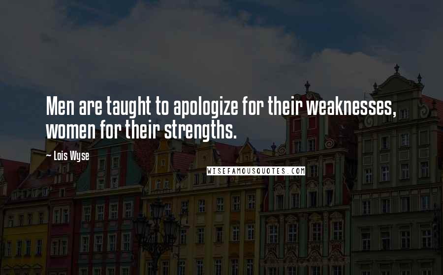 Lois Wyse Quotes: Men are taught to apologize for their weaknesses, women for their strengths.