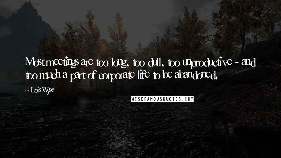 Lois Wyse Quotes: Most meetings are too long, too dull, too unproductive - and too much a part of corporate life to be abandoned.