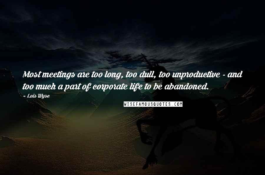 Lois Wyse Quotes: Most meetings are too long, too dull, too unproductive - and too much a part of corporate life to be abandoned.